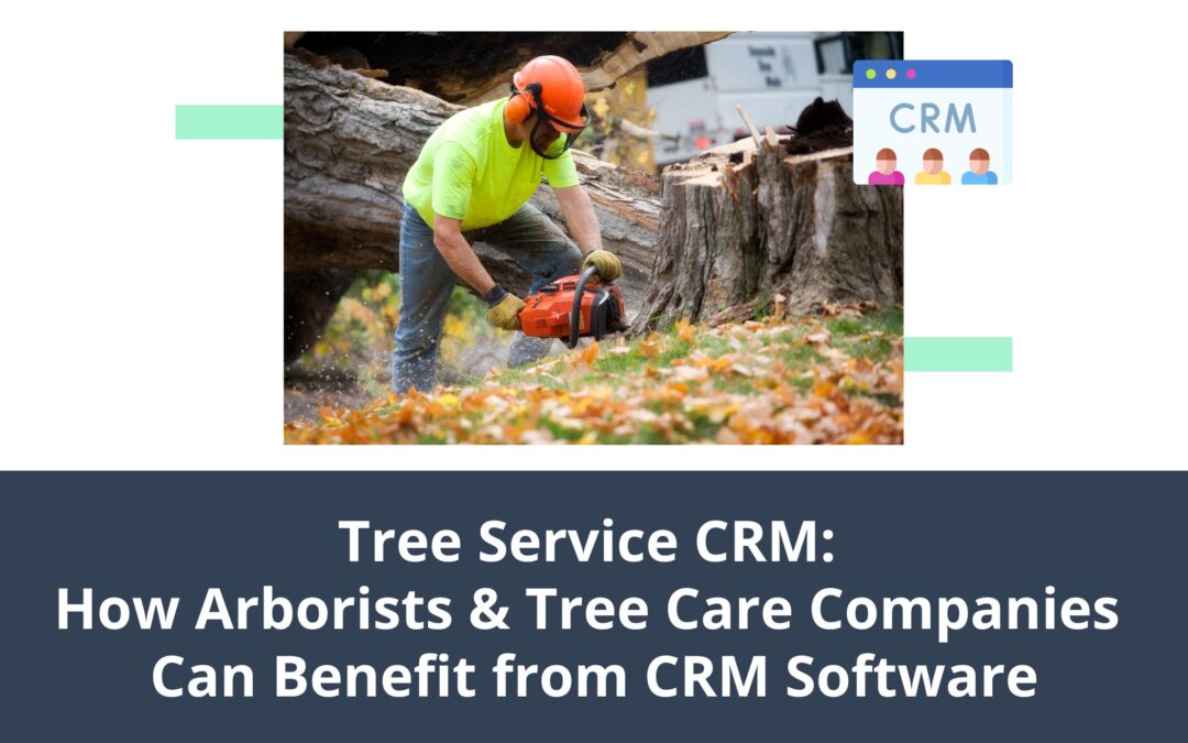 Tree Service CRM: How Arborists & Tree Care Companies Can Benefit from CRM Software