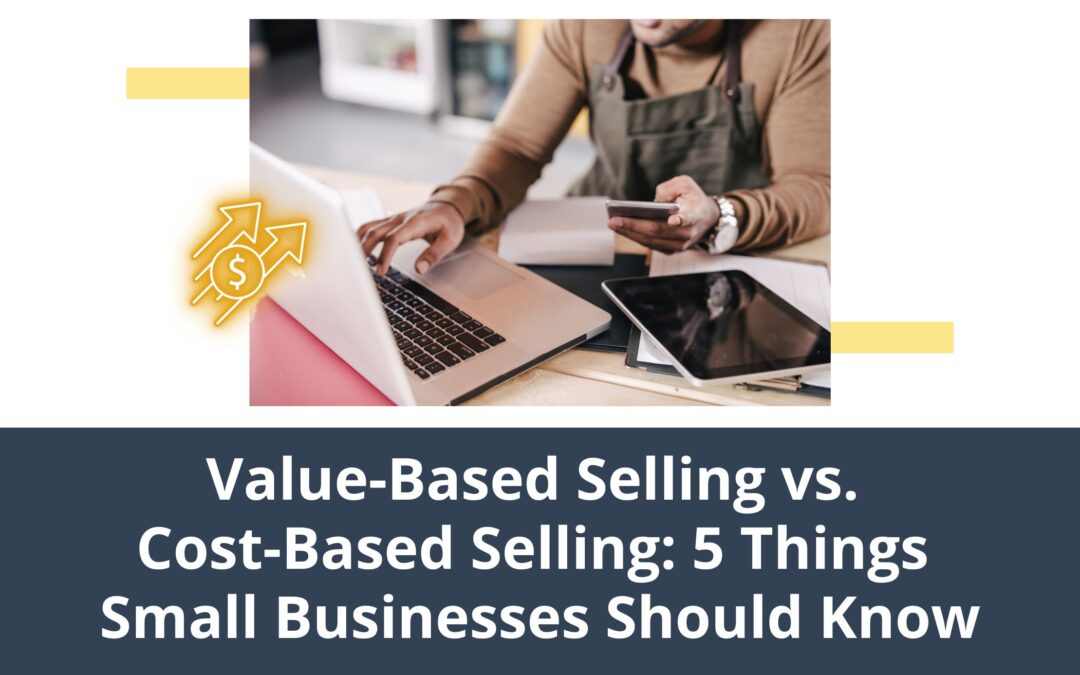 Value-Based Selling vs. Cost-Based Selling: 5 Things Small Business Owners Should Know