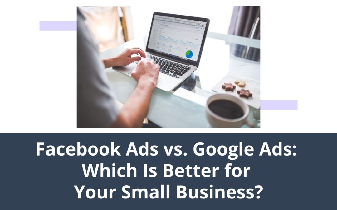 Facebook Ads vs. Google Ads: Which Is Better for Your Small Business?