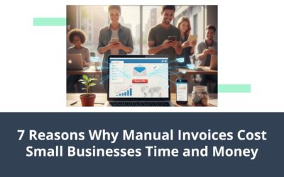 7 Reasons Why Manual Invoices Cost Small Businesses Time and Money